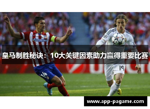 皇马制胜秘诀：10大关键因素助力赢得重要比赛