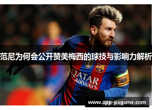 范尼为何会公开赞美梅西的球技与影响力解析