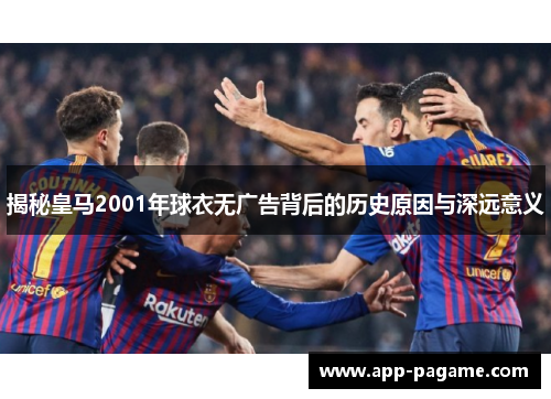 揭秘皇马2001年球衣无广告背后的历史原因与深远意义