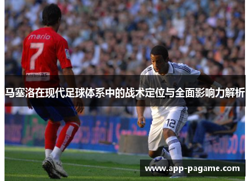 马塞洛在现代足球体系中的战术定位与全面影响力解析 马塞洛在现代足球体系中的战术定位与全面影响力解析