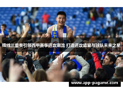 锋线三重奏引领西甲赛季进攻潮流 打造进攻盛宴与球队未来之星