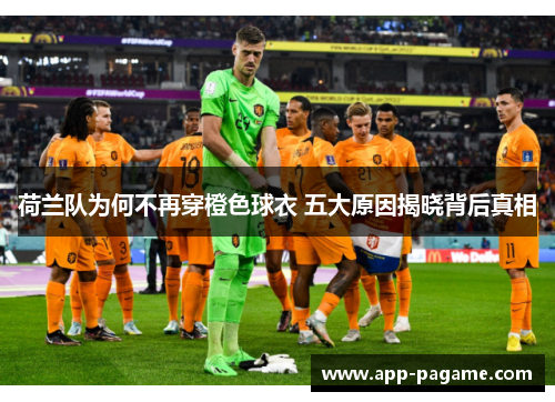 荷兰队为何不再穿橙色球衣 五大原因揭晓背后真相 荷兰队为何不再穿橙色球衣 五大原因揭晓背后真相