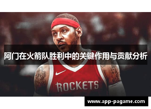 阿门在火箭队胜利中的关键作用与贡献分析