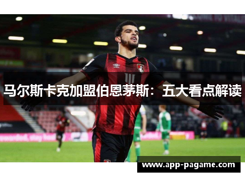 马尔斯卡克加盟伯恩茅斯：五大看点解读