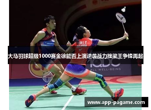 大马羽球超级1000赛金徐能否上演逆袭战力挫梁王争锋再起