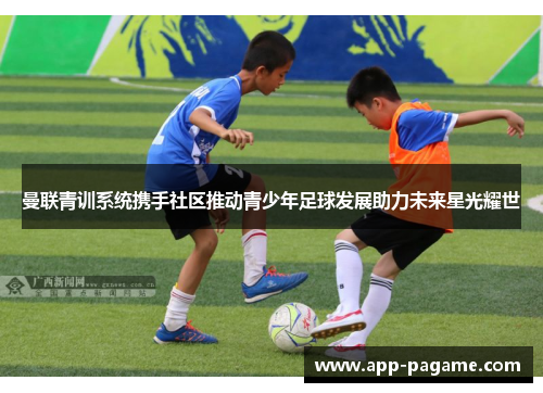 曼联青训系统携手社区推动青少年足球发展助力未来星光耀世