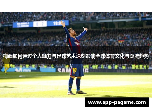 梅西如何通过个人魅力与足球艺术深刻影响全球体育文化与潮流趋势