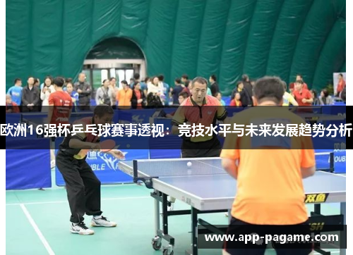 欧洲16强杯乒乓球赛事透视：竞技水平与未来发展趋势分析