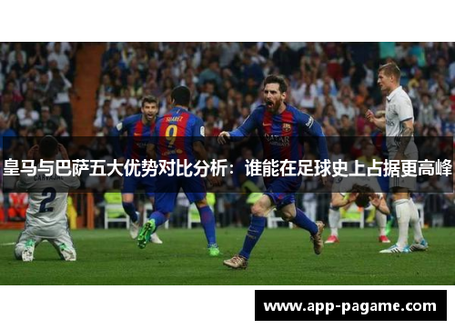 皇马与巴萨五大优势对比分析:谁能在足球史上占据更高峰 皇马与巴萨五大优势对比分析:谁能在足球史上占据更高峰