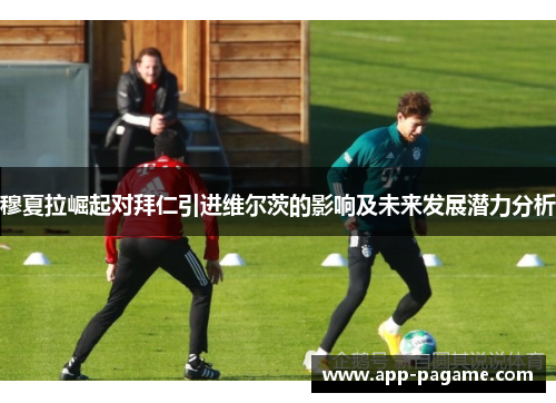 穆夏拉崛起对拜仁引进维尔茨的影响及未来发展潜力分析 穆夏拉崛起对拜仁引进维尔茨的影响及未来发展潜力分析