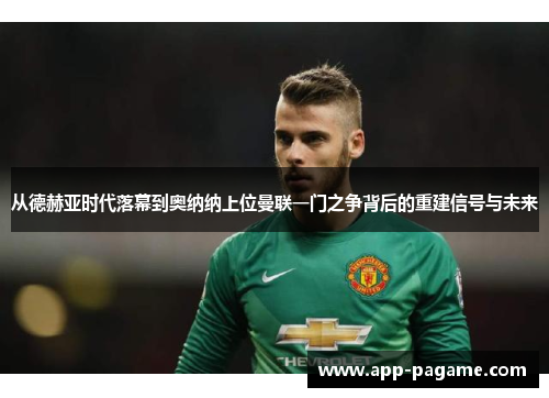 从德赫亚时代落幕到奥纳纳上位曼联一门之争背后的重建信号与未来
