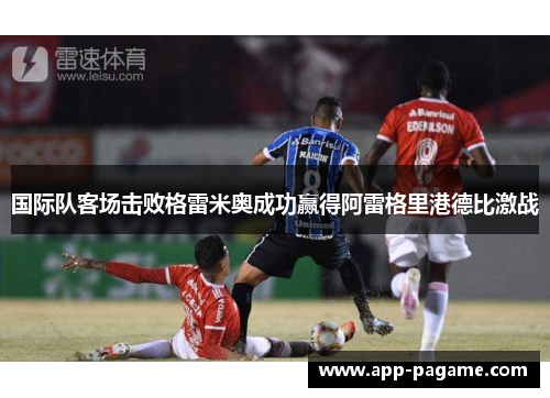 国际队客场击败格雷米奥成功赢得阿雷格里港德比激战 国际队客场击败格雷米奥成功赢得阿雷格里港德比激战