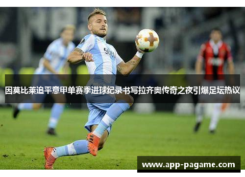 因莫比莱追平意甲单赛季进球纪录书写拉齐奥传奇之夜引爆足坛热议 因莫比莱追平意甲单赛季进球纪录书写拉齐奥传奇之夜引爆足坛热议