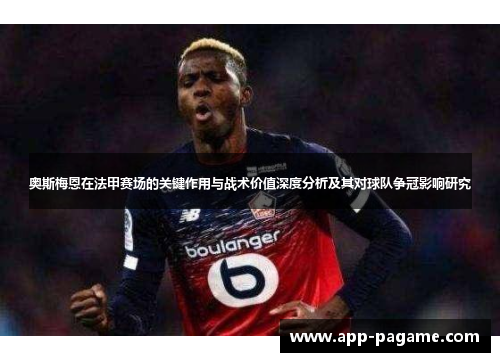 奥斯梅恩在法甲赛场的关键作用与战术价值深度分析及其对球队争冠影响研究