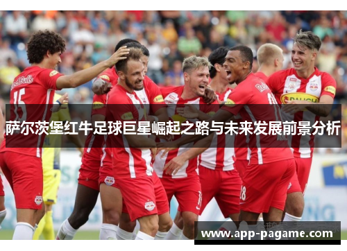 萨尔茨堡红牛足球巨星崛起之路与未来发展前景分析