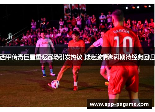 西甲传奇巨星重返赛场引发热议 球迷激情澎湃期待经典回归 西甲传奇巨星重返赛场引发热议 球迷激情澎湃期待经典回归