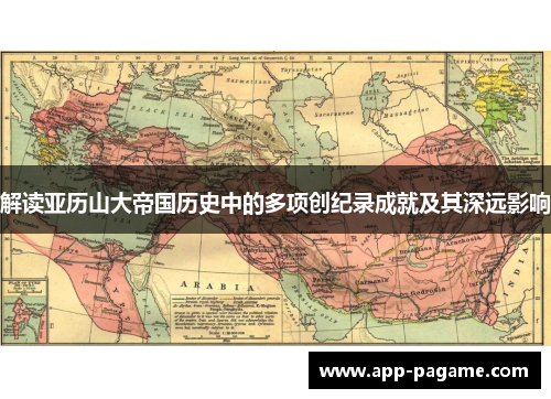 解读亚历山大帝国历史中的多项创纪录成就及其深远影响 解读亚历山大帝国历史中的多项创纪录成就及其深远影响