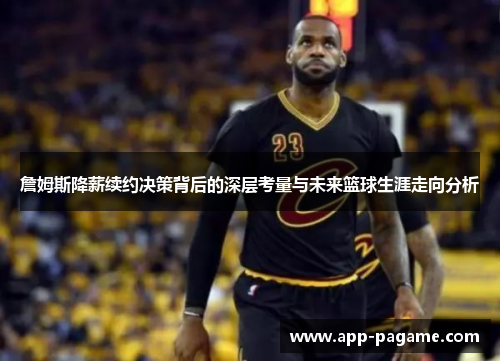 詹姆斯降薪续约决策背后的深层考量与未来篮球生涯走向分析