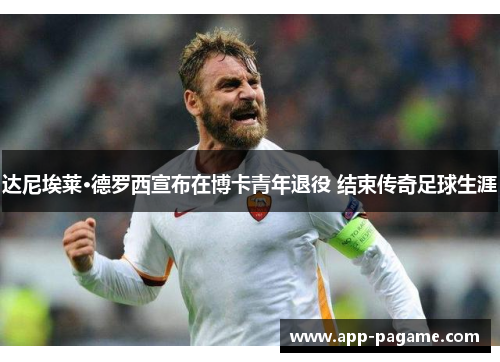 达尼埃莱·德罗西宣布在博卡青年退役 结束传奇足球生涯