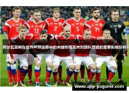阿尔瓦雷斯在世界杯预选赛中的关键作用及其对球队晋级的重要影响分析