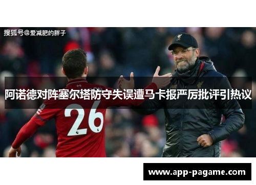 阿诺德对阵塞尔塔防守失误遭马卡报严厉批评引热议