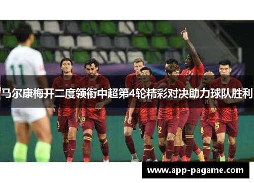 马尔康梅开二度领衔中超第4轮精彩对决助力球队胜利