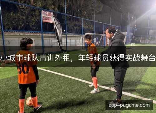 小城市球队青训外租,年轻球员获得实战舞台 小城市球队青训外租,年轻球员获得实战舞台